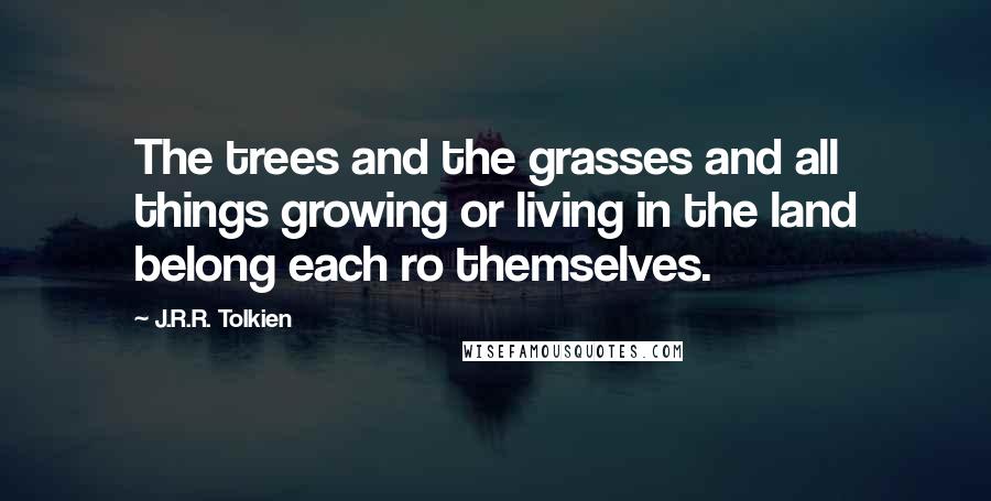 J.R.R. Tolkien Quotes: The trees and the grasses and all things growing or living in the land belong each ro themselves.