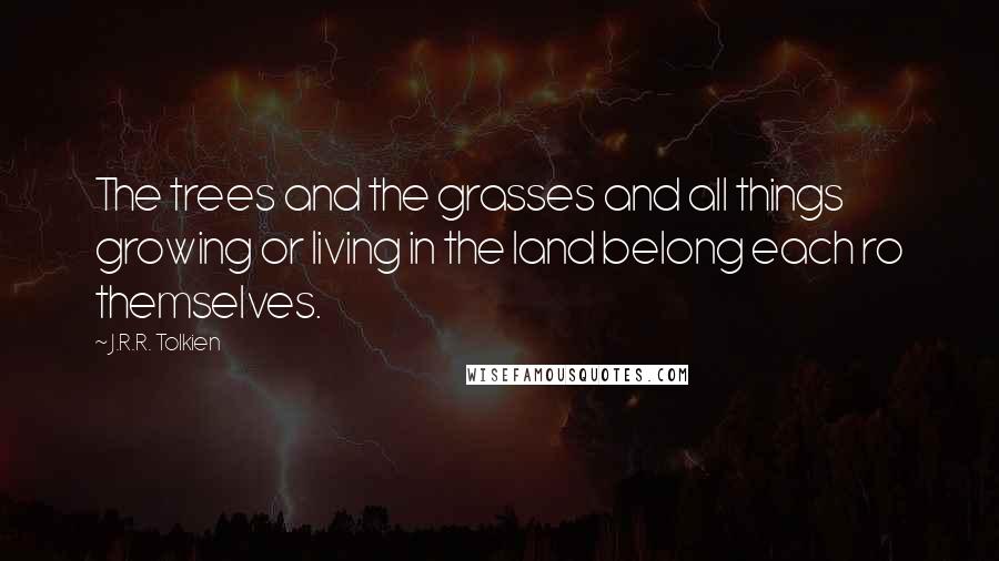 J.R.R. Tolkien Quotes: The trees and the grasses and all things growing or living in the land belong each ro themselves.