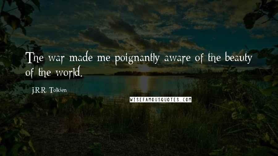 J.R.R. Tolkien Quotes: The war made me poignantly aware of the beauty of the world.