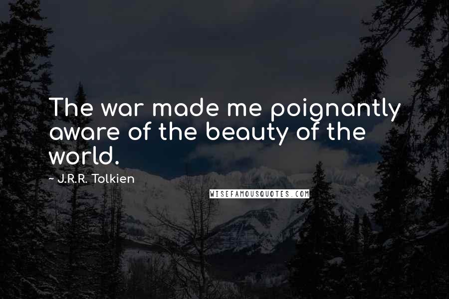 J.R.R. Tolkien Quotes: The war made me poignantly aware of the beauty of the world.