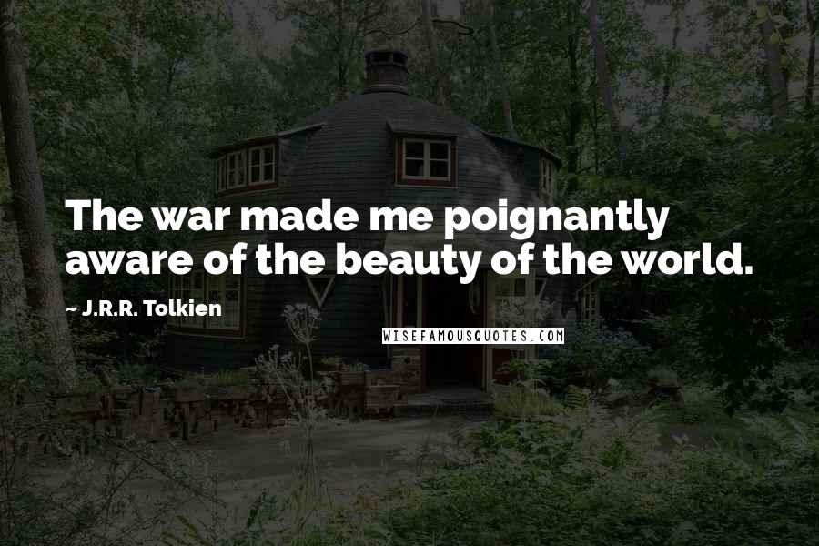 J.R.R. Tolkien Quotes: The war made me poignantly aware of the beauty of the world.