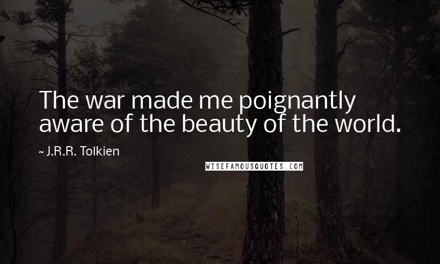 J.R.R. Tolkien Quotes: The war made me poignantly aware of the beauty of the world.