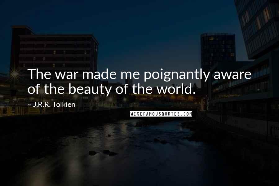 J.R.R. Tolkien Quotes: The war made me poignantly aware of the beauty of the world.