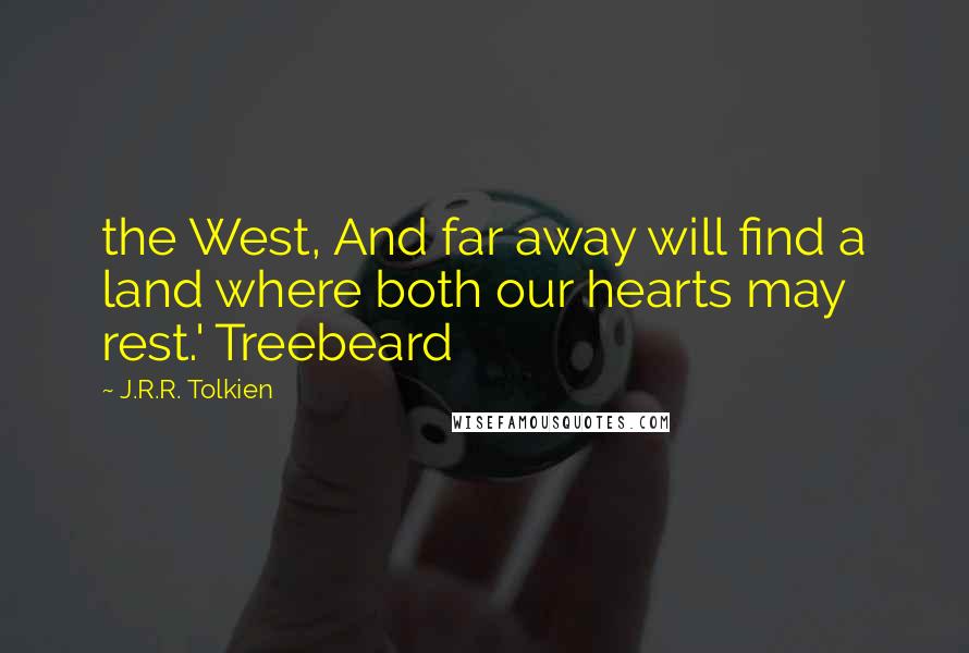 J.R.R. Tolkien Quotes: the West, And far away will find a land where both our hearts may rest.' Treebeard