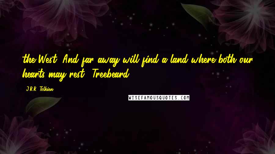 J.R.R. Tolkien Quotes: the West, And far away will find a land where both our hearts may rest.' Treebeard