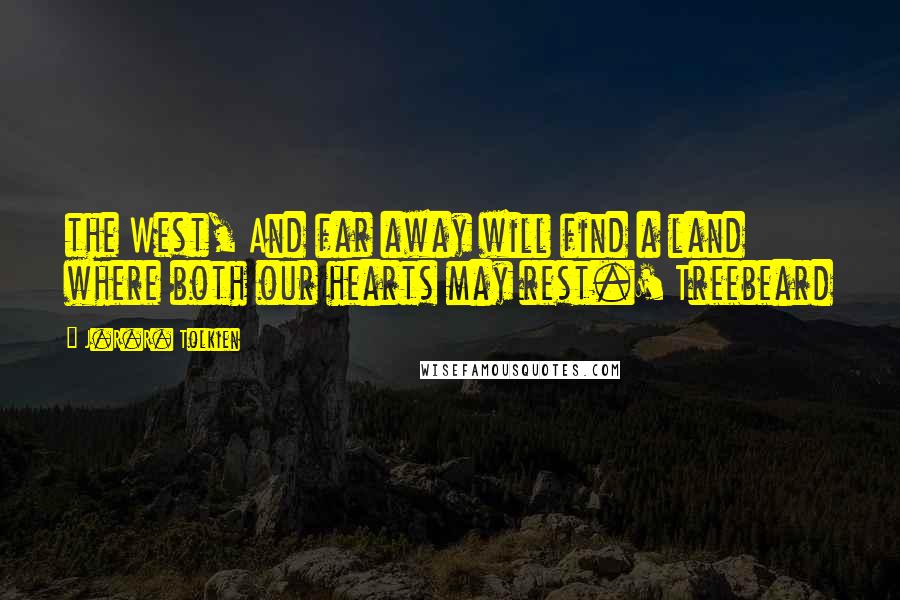 J.R.R. Tolkien Quotes: the West, And far away will find a land where both our hearts may rest.' Treebeard