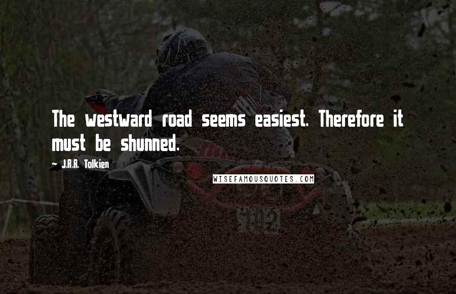 J.R.R. Tolkien Quotes: The westward road seems easiest. Therefore it must be shunned.