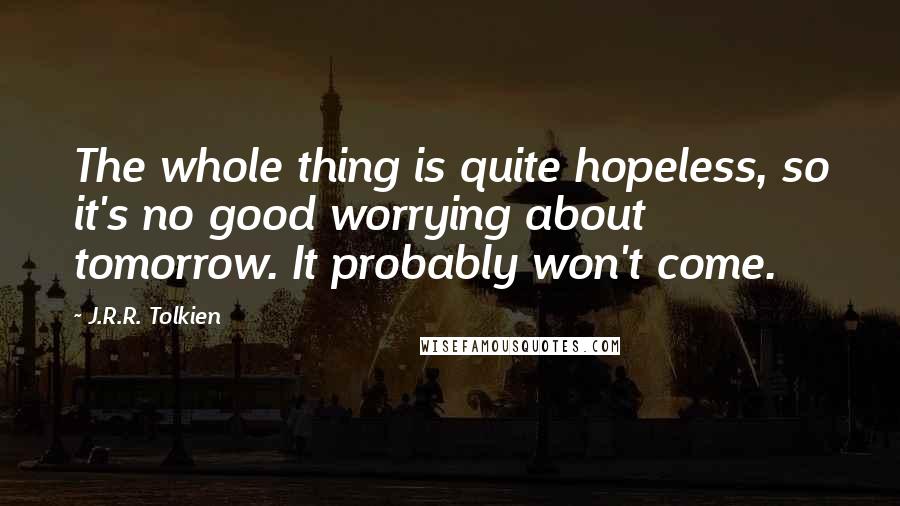 J.R.R. Tolkien Quotes: The whole thing is quite hopeless, so it's no good worrying about tomorrow. It probably won't come.