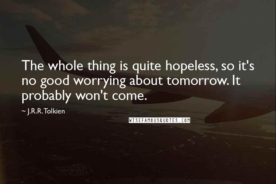 J.R.R. Tolkien Quotes: The whole thing is quite hopeless, so it's no good worrying about tomorrow. It probably won't come.