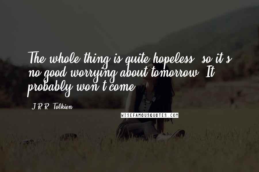 J.R.R. Tolkien Quotes: The whole thing is quite hopeless, so it's no good worrying about tomorrow. It probably won't come.