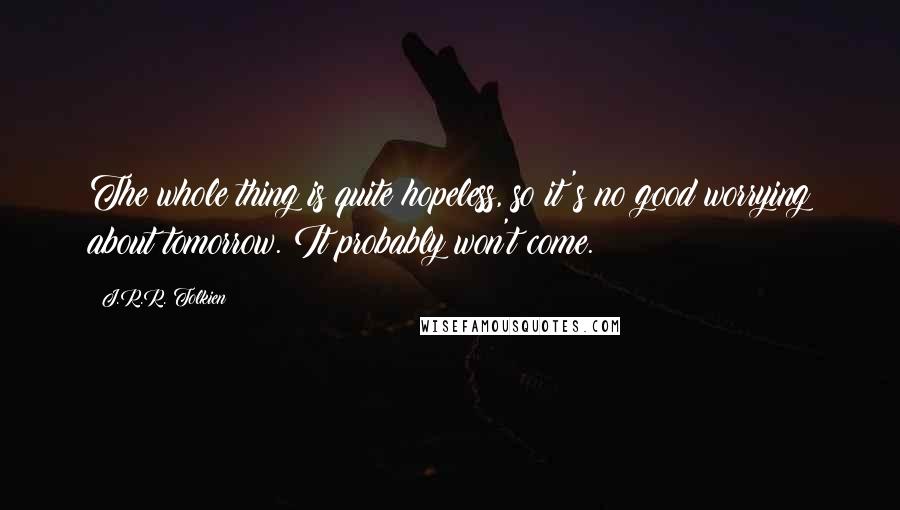 J.R.R. Tolkien Quotes: The whole thing is quite hopeless, so it's no good worrying about tomorrow. It probably won't come.