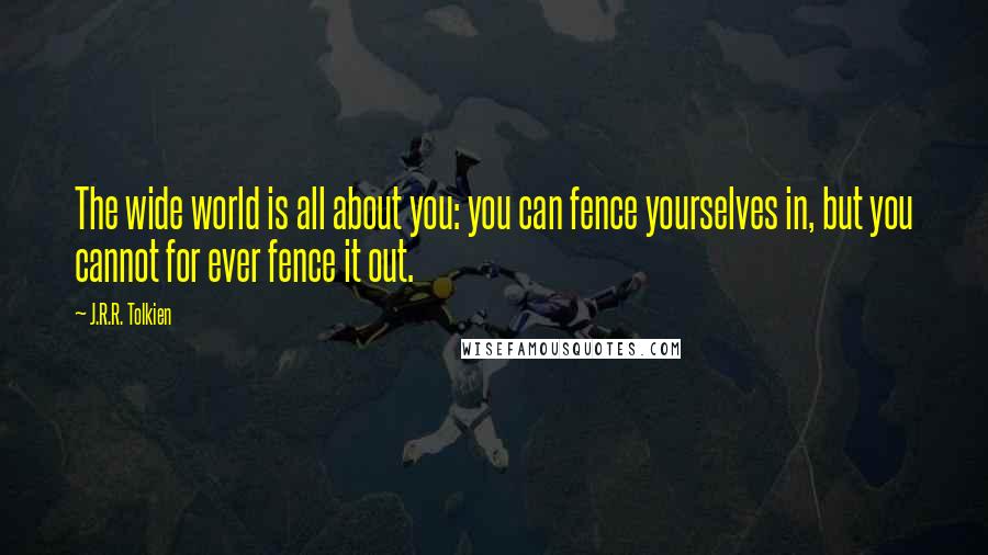 J.R.R. Tolkien Quotes: The wide world is all about you: you can fence yourselves in, but you cannot for ever fence it out.