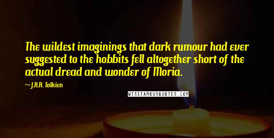 J.R.R. Tolkien Quotes: The wildest imaginings that dark rumour had ever suggested to the hobbits fell altogether short of the actual dread and wonder of Moria.