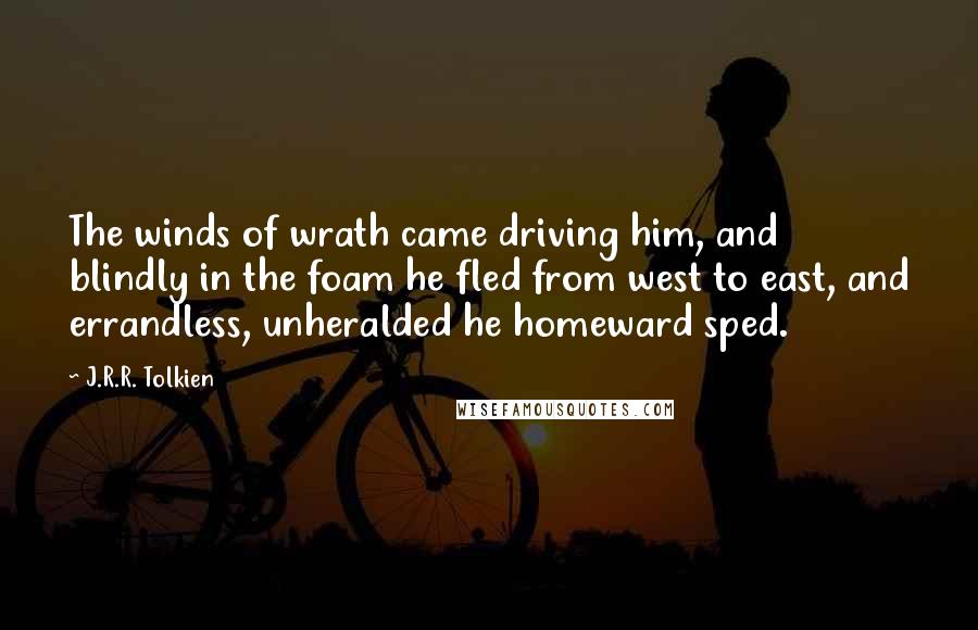 J.R.R. Tolkien Quotes: The winds of wrath came driving him, and blindly in the foam he fled from west to east, and errandless, unheralded he homeward sped.