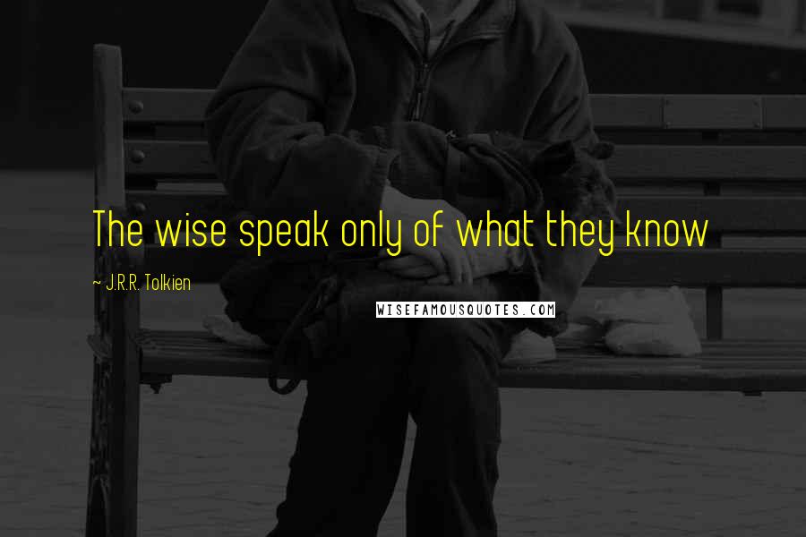 J.R.R. Tolkien Quotes: The wise speak only of what they know