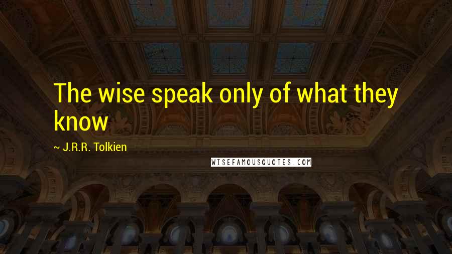 J.R.R. Tolkien Quotes: The wise speak only of what they know