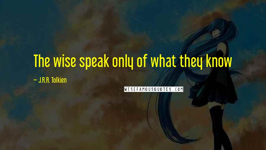 J.R.R. Tolkien Quotes: The wise speak only of what they know