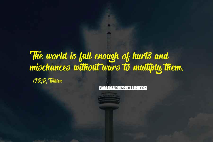 J.R.R. Tolkien Quotes: The world is full enough of hurts and mischances without wars to multiply them.