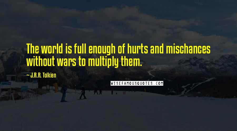 J.R.R. Tolkien Quotes: The world is full enough of hurts and mischances without wars to multiply them.