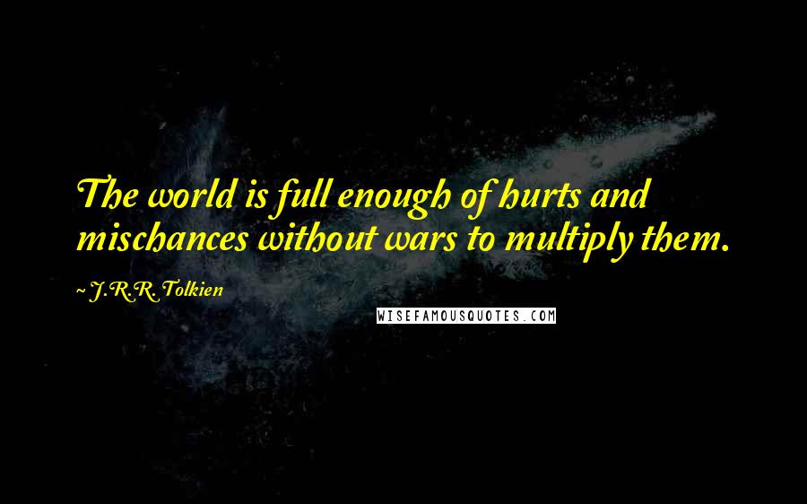J.R.R. Tolkien Quotes: The world is full enough of hurts and mischances without wars to multiply them.