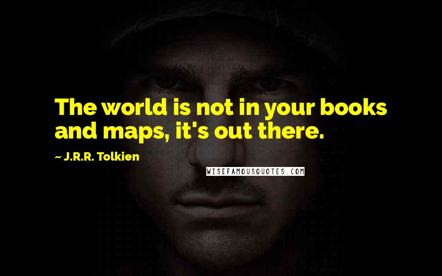 J.R.R. Tolkien Quotes: The world is not in your books and maps, it's out there.