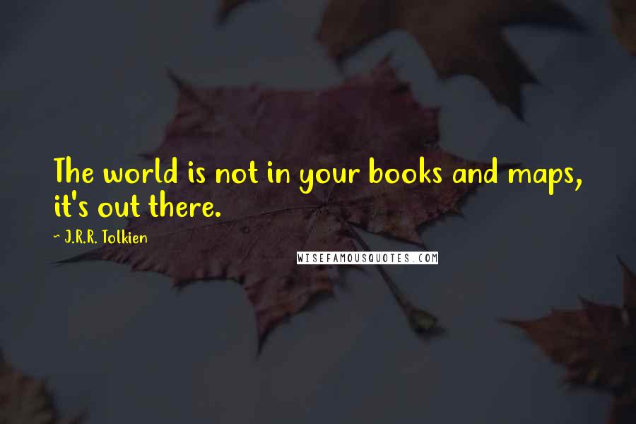 J.R.R. Tolkien Quotes: The world is not in your books and maps, it's out there.