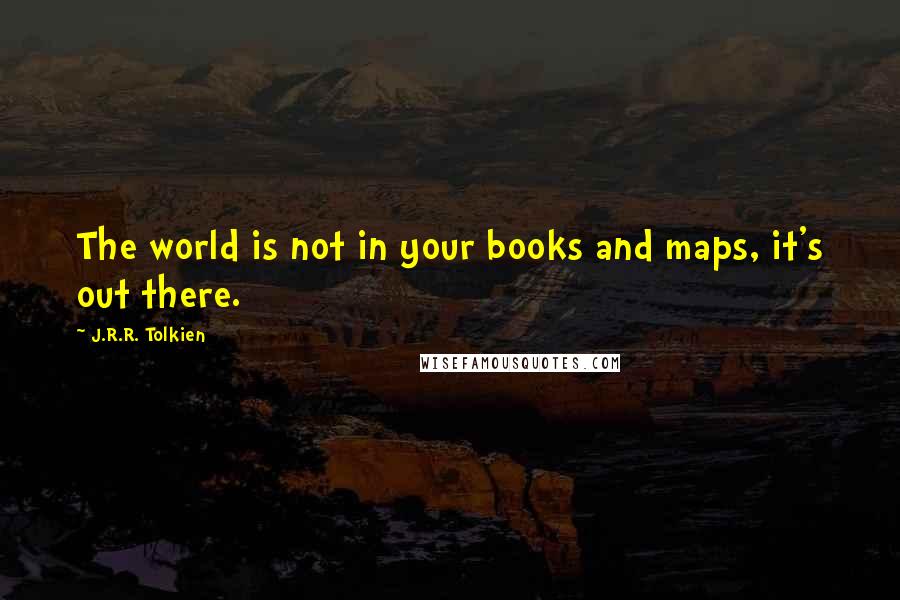 J.R.R. Tolkien Quotes: The world is not in your books and maps, it's out there.