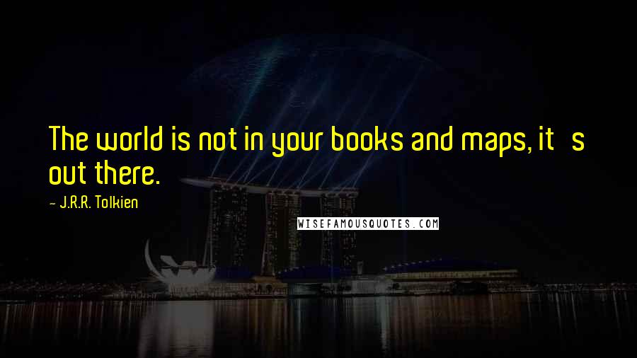 J.R.R. Tolkien Quotes: The world is not in your books and maps, it's out there.