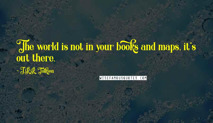 J.R.R. Tolkien Quotes: The world is not in your books and maps, it's out there.