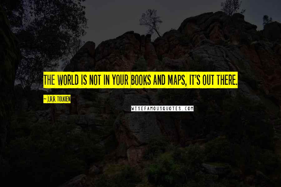 J.R.R. Tolkien Quotes: The world is not in your books and maps, it's out there.