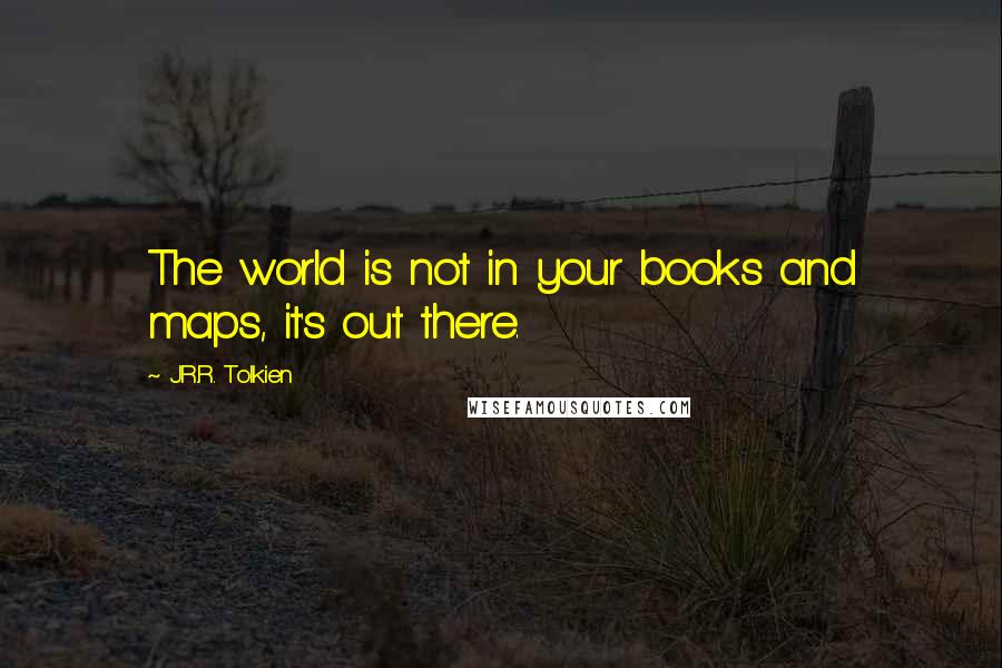 J.R.R. Tolkien Quotes: The world is not in your books and maps, it's out there.