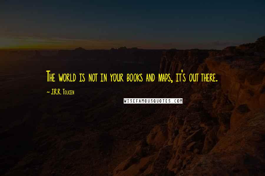 J.R.R. Tolkien Quotes: The world is not in your books and maps, it's out there.