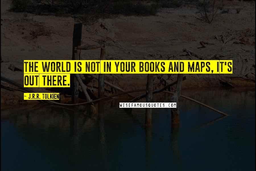 J.R.R. Tolkien Quotes: The world is not in your books and maps, it's out there.