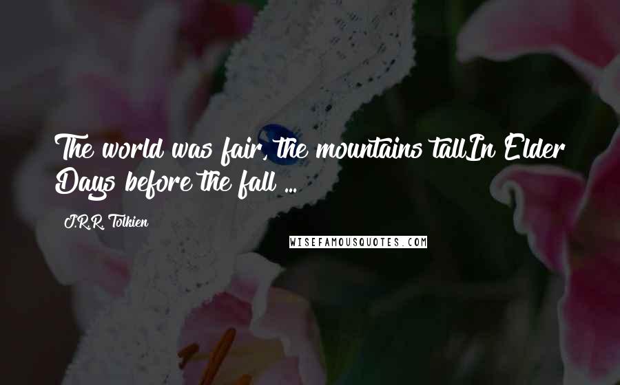 J.R.R. Tolkien Quotes: The world was fair, the mountains tallIn Elder Days before the fall ...