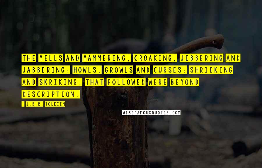 J.R.R. Tolkien Quotes: The yells and yammering, croaking, jibbering and jabbering; howls, growls and curses; shrieking and skriking, that followed were beyond description.
