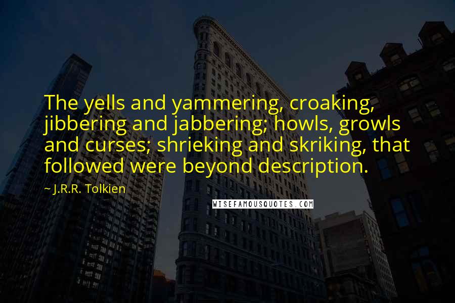 J.R.R. Tolkien Quotes: The yells and yammering, croaking, jibbering and jabbering; howls, growls and curses; shrieking and skriking, that followed were beyond description.