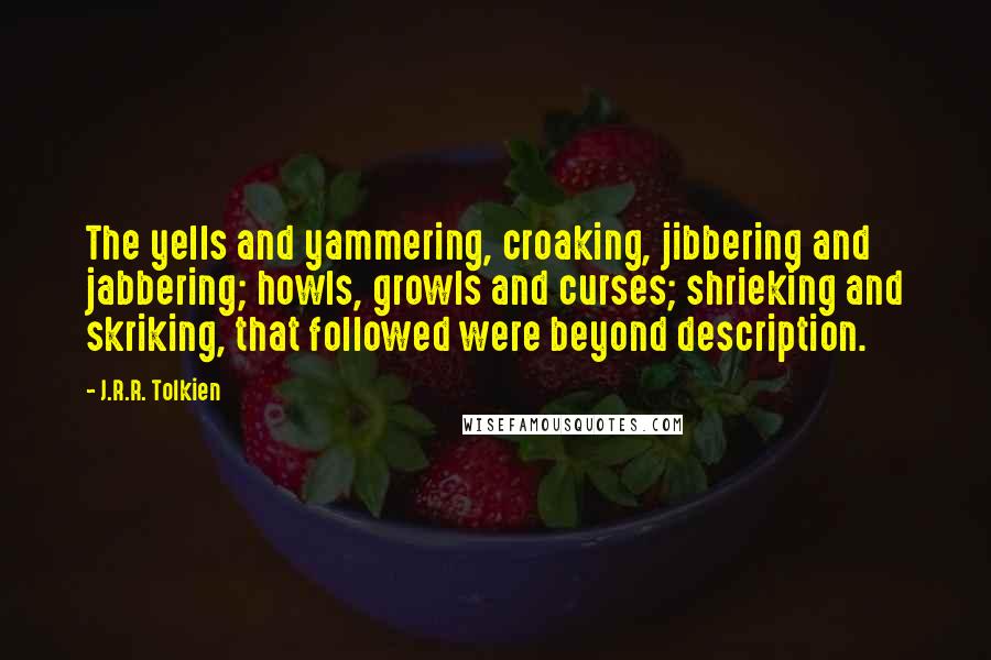 J.R.R. Tolkien Quotes: The yells and yammering, croaking, jibbering and jabbering; howls, growls and curses; shrieking and skriking, that followed were beyond description.