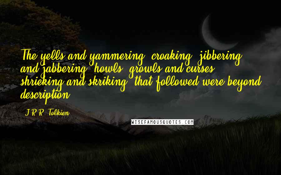 J.R.R. Tolkien Quotes: The yells and yammering, croaking, jibbering and jabbering; howls, growls and curses; shrieking and skriking, that followed were beyond description.