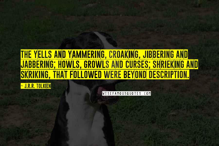 J.R.R. Tolkien Quotes: The yells and yammering, croaking, jibbering and jabbering; howls, growls and curses; shrieking and skriking, that followed were beyond description.