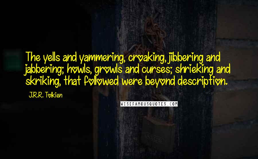 J.R.R. Tolkien Quotes: The yells and yammering, croaking, jibbering and jabbering; howls, growls and curses; shrieking and skriking, that followed were beyond description.