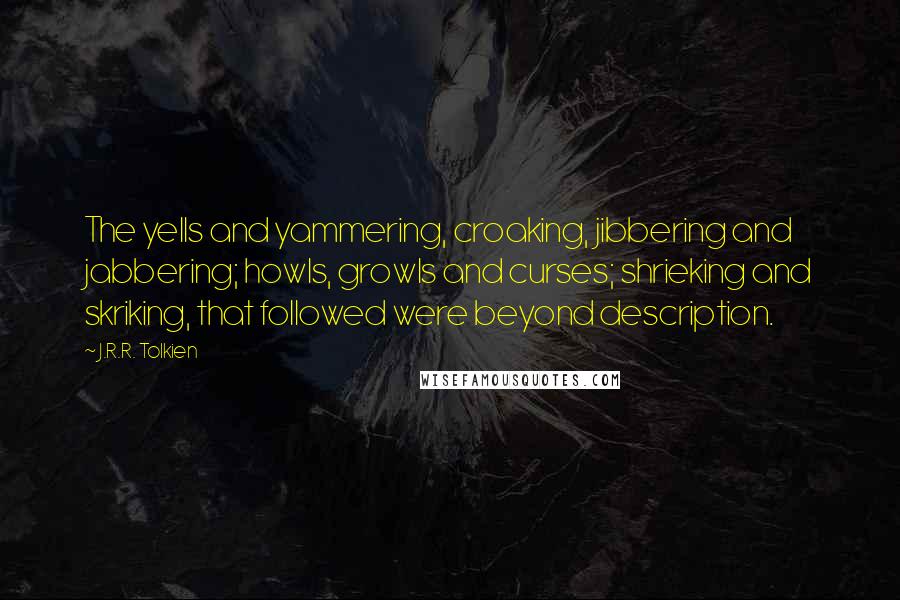 J.R.R. Tolkien Quotes: The yells and yammering, croaking, jibbering and jabbering; howls, growls and curses; shrieking and skriking, that followed were beyond description.