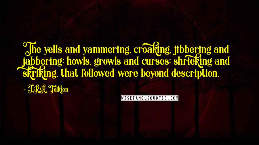 J.R.R. Tolkien Quotes: The yells and yammering, croaking, jibbering and jabbering; howls, growls and curses; shrieking and skriking, that followed were beyond description.