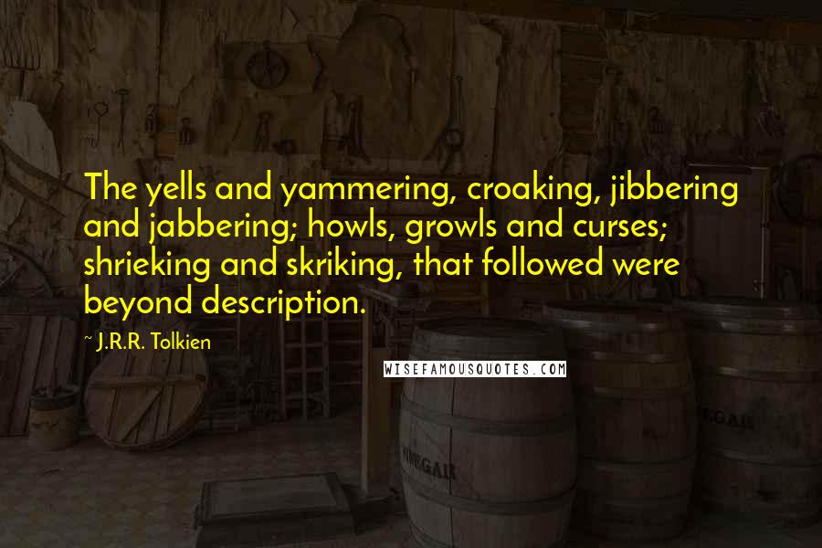 J.R.R. Tolkien Quotes: The yells and yammering, croaking, jibbering and jabbering; howls, growls and curses; shrieking and skriking, that followed were beyond description.