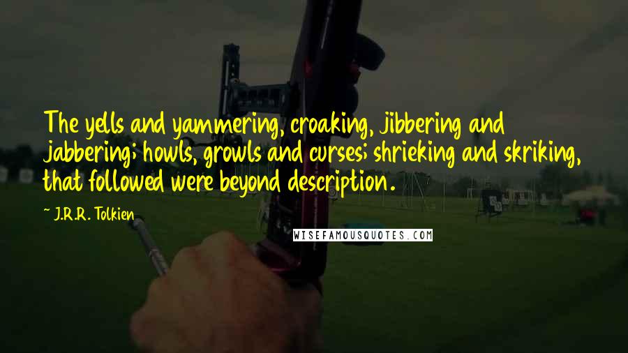 J.R.R. Tolkien Quotes: The yells and yammering, croaking, jibbering and jabbering; howls, growls and curses; shrieking and skriking, that followed were beyond description.