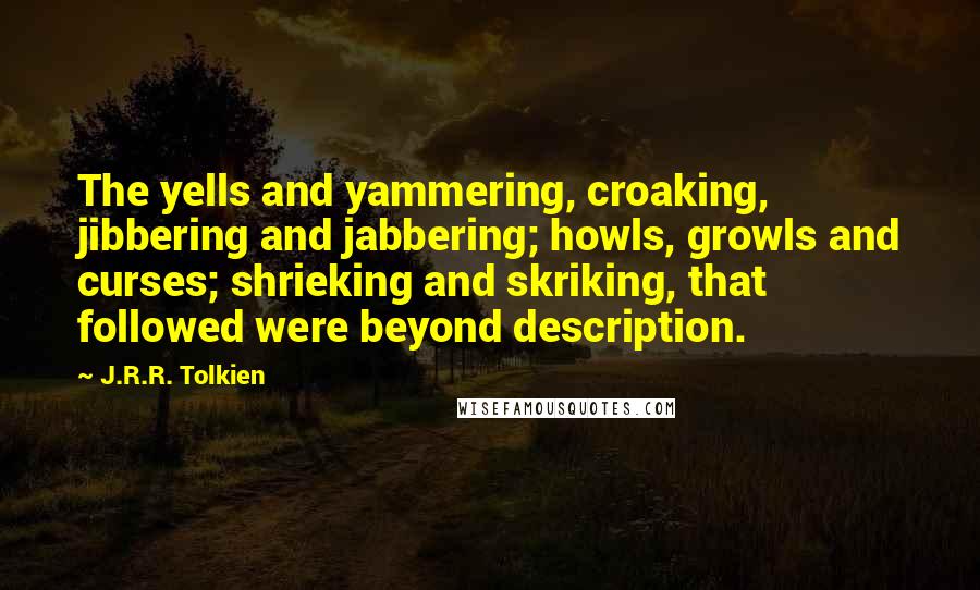 J.R.R. Tolkien Quotes: The yells and yammering, croaking, jibbering and jabbering; howls, growls and curses; shrieking and skriking, that followed were beyond description.