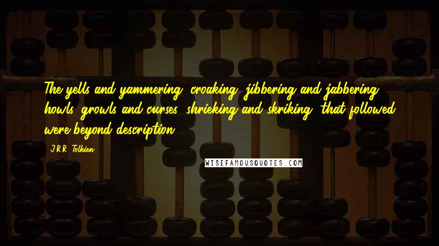 J.R.R. Tolkien Quotes: The yells and yammering, croaking, jibbering and jabbering; howls, growls and curses; shrieking and skriking, that followed were beyond description.