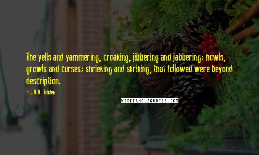 J.R.R. Tolkien Quotes: The yells and yammering, croaking, jibbering and jabbering; howls, growls and curses; shrieking and skriking, that followed were beyond description.