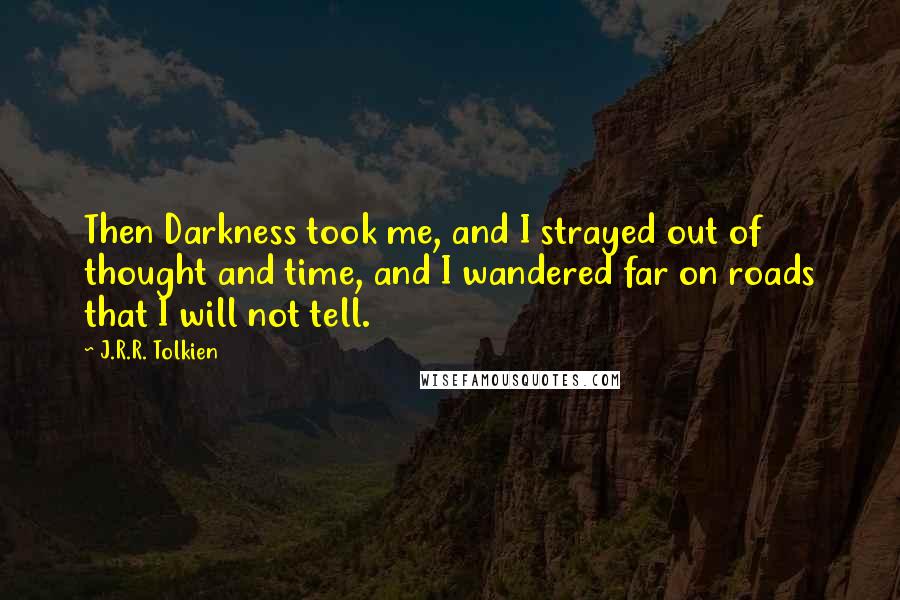 J.R.R. Tolkien Quotes: Then Darkness took me, and I strayed out of thought and time, and I wandered far on roads that I will not tell.