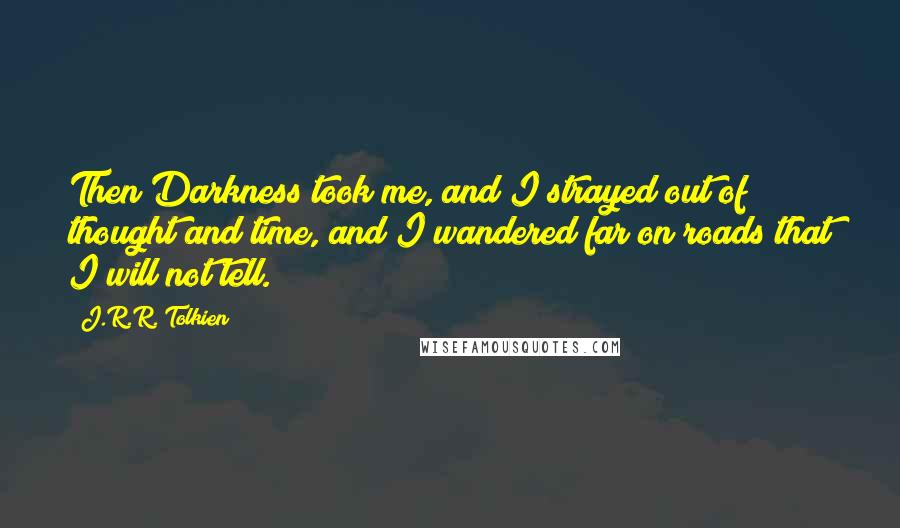 J.R.R. Tolkien Quotes: Then Darkness took me, and I strayed out of thought and time, and I wandered far on roads that I will not tell.