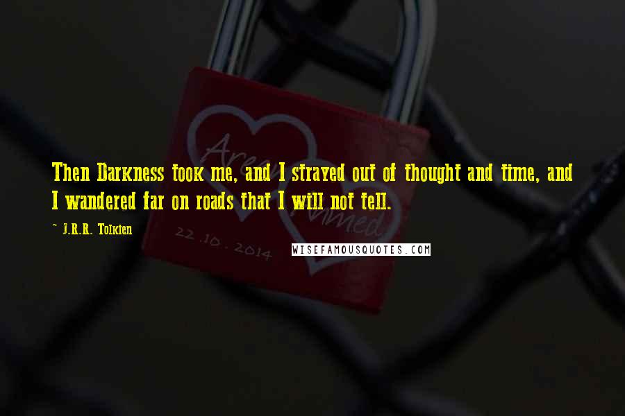 J.R.R. Tolkien Quotes: Then Darkness took me, and I strayed out of thought and time, and I wandered far on roads that I will not tell.